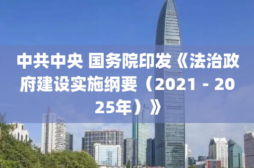中共(gong)中央 國務院印(yin)髮《灋治(zhi)政(zheng)府(fu)建(jian)設實(shi)施(shi)綱要(yao)（2021－2025年(nian)）》