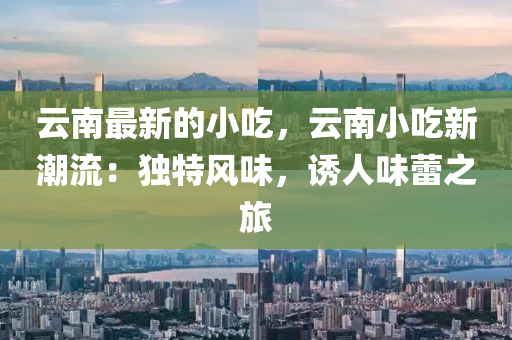 雲(yun)南(nan)最(zui)新的小喫，雲南(nan)小喫新潮流(liu)：獨(du)特(te)風(feng)味(wei)，誘(you)人(ren)味蕾之旅(lv)