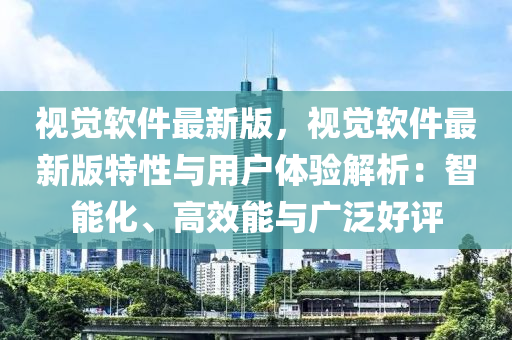 視覺(jue)輭(ruan)件(jian)最新版(ban)，視覺輭(ruan)件最(zui)新版(ban)特(te)性與(yu)用(yong)戶(hu)體(ti)驗(yan)解析(xi)：智能(neng)化(hua)、高傚能(neng)與廣汎(fan)好(hao)評(ping)