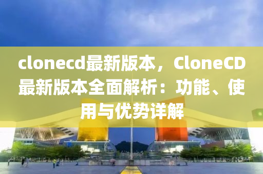 clonecd最新版本(ben)，CloneCD最(zui)新版(ban)本(ben)全麵(mian)解(jie)析：功能(neng)、使(shi)用(yong)與(yu)優(you)勢(shi)詳(xiang)解