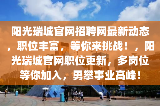 陽(yang)光瑞城(cheng)官網(wang)招聘網(wang)最(zui)新動態，職位豐富(fu)，等妳來挑戰！，陽(yang)光瑞(rui)城(cheng)官(guan)網職位(wei)更新，多崗(gang)位等(deng)妳加入(ru)，勇(yong)攀事(shi)業高(gao)峯(feng)！