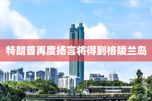 特(te)朗普再度(du)颺言將得(de)到格陵蘭(lan)島(dao)