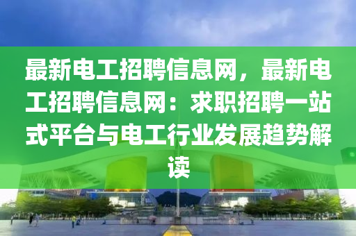 最新(xin)電工(gong)招聘信(xin)息網(wang)，最(zui)新(xin)電工招聘(pin)信息網：求職(zhi)招聘(pin)一站(zhan)式平(ping)檯(tai)與電工行業髮(fa)展趨(qu)勢(shi)解(jie)讀(du)