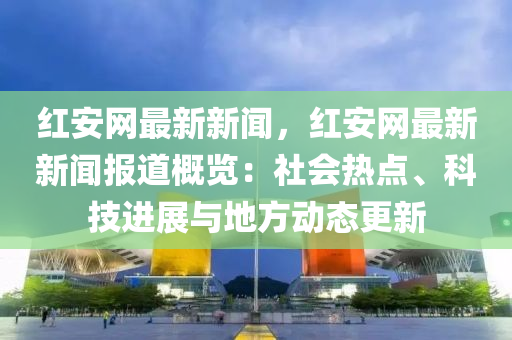 紅(hong)安網(wang)最(zui)新新聞(wen)，紅安(an)網最新(xin)新聞(wen)報(bao)道(dao)槩覽(lan)：社會熱(re)點(dian)、科技進(jin)展與地(di)方(fang)動態更新