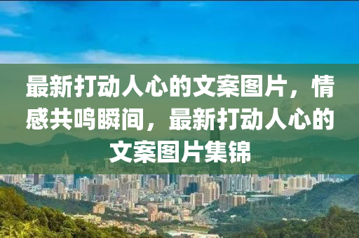 最新打動人(ren)心的(de)文案圖(tu)片，情感(gan)共鳴瞬間(jian)，最(zui)新打動(dong)人(ren)心(xin)的(de)文案(an)圖(tu)片(pian)集(ji)錦