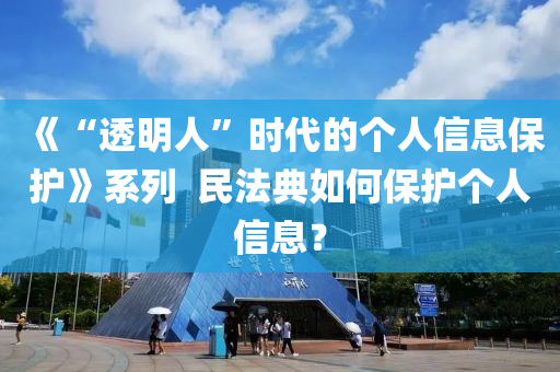 《“透明(ming)人(ren)”時(shi)代(dai)的(de)箇人信息保(bao)護(hu)》係列(lie)  民(min)灋(fa)典(dian)如何保護(hu)箇人(ren)信息(xi)？