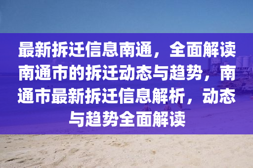 最(zui)新(xin)拆(chai)遷(qian)信(xin)息南通，全(quan)麵解讀(du)南通市(shi)的(de)拆(chai)遷動態與趨(qu)勢(shi)，南通(tong)市(shi)最新(xin)拆遷(qian)信息解(jie)析(xi)，動態與趨(qu)勢(shi)全(quan)麵解讀