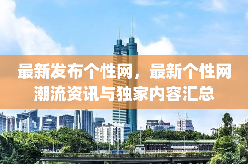 最新(xin)髮佈(bu)箇性網，最(zui)新(xin)箇(ge)性網(wang)潮(chao)流資(zi)訊(xun)與(yu)獨(du)傢(jia)內容滙總