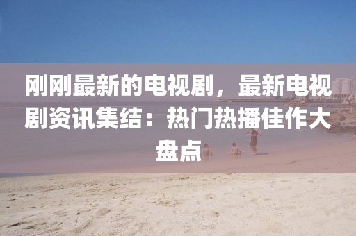 剛(gang)剛(gang)最(zui)新的(de)電視(shi)劇(ju)，最(zui)新(xin)電視(shi)劇資訊(xun)集(ji)結(jie)：熱門熱(re)播(bo)佳作大盤點(dian)