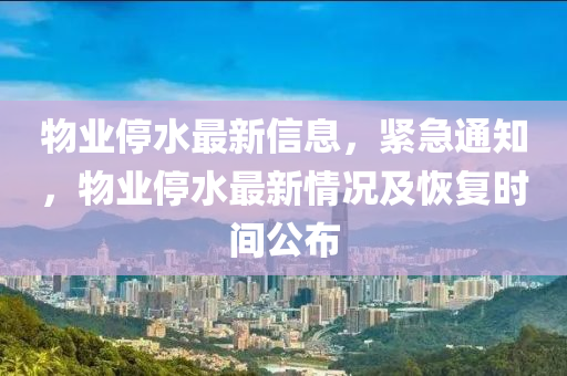 物(wu)業(ye)停水(shui)最(zui)新(xin)信(xin)息(xi)，緊(jin)急(ji)通(tong)知(zhi)，物(wu)業停水(shui)最(zui)新(xin)情況及恢(hui)復時(shi)間公(gong)佈(bu)