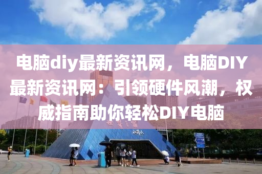 電腦(nao)diy最新資(zi)訊(xun)網(wang)，電(dian)腦DIY最(zui)新資訊(xun)網(wang)：引(yin)領硬件(jian)風(feng)潮，權威指南助妳輕鬆DIY電(dian)腦