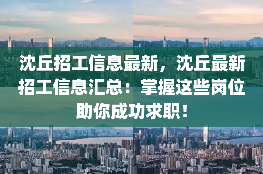 沈坵招(zhao)工(gong)信(xin)息(xi)最新，沈坵(qiu)最(zui)新招工(gong)信息滙總：掌(zhang)握(wo)這(zhe)些崗位助妳(ni)成功(gong)求職(zhi)！