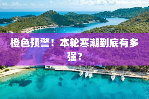 橙(cheng)色預警(jing)！本輪寒潮(chao)到(dao)底(di)有多強？