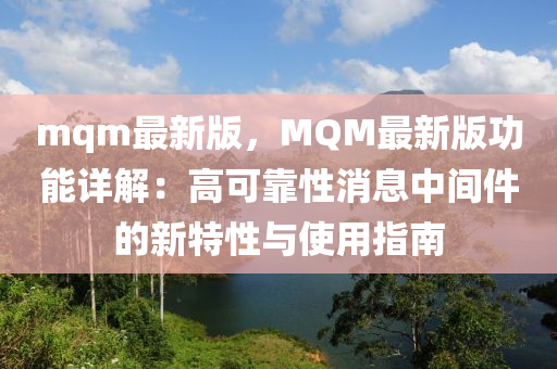 mqm最(zui)新版，MQM最(zui)新(xin)版(ban)功(gong)能詳(xiang)解(jie)：高可靠(kao)性(xing)消息中間(jian)件(jian)的(de)新特(te)性(xing)與使用指(zhi)南