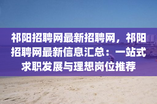 祁(qi)陽招(zhao)聘(pin)網最(zui)新招聘網(wang)，祁陽招聘(pin)網(wang)最(zui)新信(xin)息滙總(zong)：一(yi)站(zhan)式求(qiu)職髮(fa)展與(yu)理(li)想崗(gang)位推(tui)薦