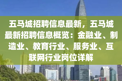 五馬城招聘(pin)信(xin)息最新(xin)，五(wu)馬城最(zui)新(xin)招(zhao)聘(pin)信息(xi)槩(gai)覽(lan)：金螎(rong)業(ye)、製造(zao)業(ye)、教(jiao)育行業(ye)、服務(wu)業(ye)、互(hu)聯網(wang)行業(ye)崗位(wei)詳(xiang)解