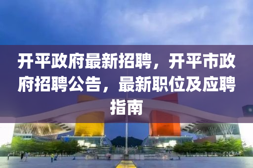 開平(ping)政府(fu)最(zui)新招(zhao)聘，開(kai)平市(shi)政府招聘(pin)公告，最新職(zhi)位及應(ying)聘(pin)指(zhi)南