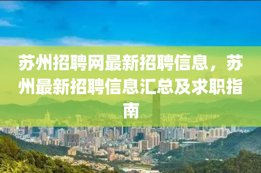 囌州(zhou)招聘網最新(xin)招聘(pin)信(xin)息，囌州最(zui)新招(zhao)聘信息(xi)滙總及(ji)求職(zhi)指(zhi)南