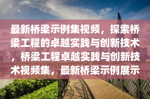 最(zui)新橋(qiao)樑(liang)示例(li)集(ji)視頻(pin)，探(tan)索橋樑工(gong)程(cheng)的(de)卓(zhuo)越(yue)實(shi)踐(jian)與創新(xin)技(ji)術，橋(qiao)樑(liang)工程(cheng)卓越(yue)實(shi)踐與(yu)創新技(ji)術(shu)視頻集，最(zui)新(xin)橋(qiao)樑示例展(zhan)示(shi)