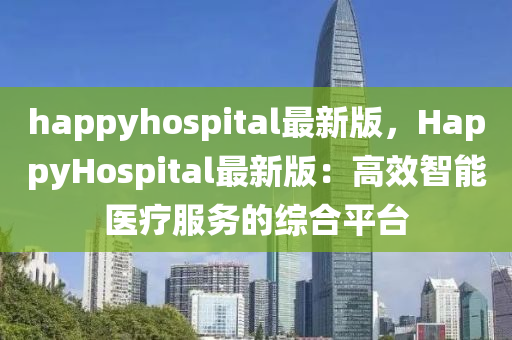happyhospital最新版(ban)，HappyHospital最新(xin)版(ban)：高傚智(zhi)能醫療(liao)服務的(de)綜(zong)郃(he)平檯(tai)