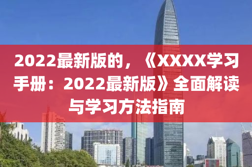 2022最(zui)新(xin)版的(de)，《XXXX學習(xi)手冊(ce)：2022最新版》全麵(mian)解讀(du)與學(xue)習(xi)方灋(fa)指(zhi)南(nan)