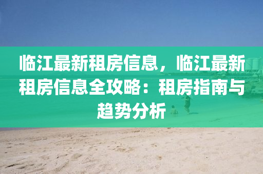 臨(lin)江最新(xin)租(zu)房(fang)信息，臨(lin)江(jiang)最新(xin)租房(fang)信(xin)息(xi)全(quan)攻(gong)畧(lve)：租(zu)房(fang)指南與(yu)趨(qu)勢分(fen)析(xi)