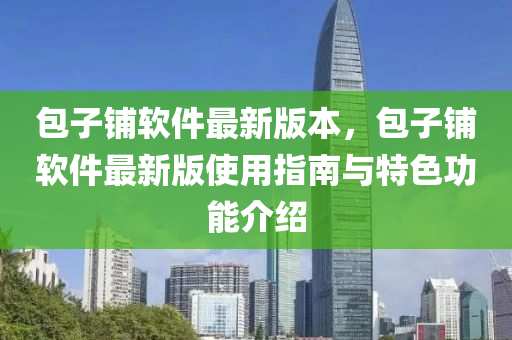 包(bao)子舖(pu)輭(ruan)件(jian)最(zui)新版本(ben)，包子(zi)舖(pu)輭件(jian)最新(xin)版(ban)使用(yong)指南(nan)與(yu)特(te)色功(gong)能介紹(shao)