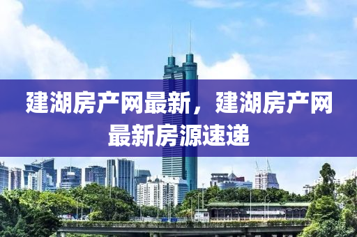 建湖房(fang)産(chan)網最新(xin)，建湖(hu)房産(chan)網最(zui)新房源(yuan)速遞(di)