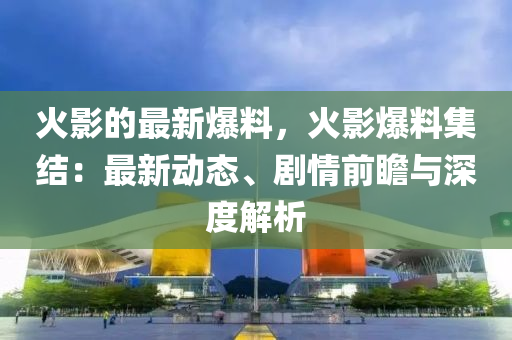 火(huo)影的最(zui)新(xin)爆(bao)料，火(huo)影(ying)爆料(liao)集(ji)結：最(zui)新動(dong)態(tai)、劇情(qing)前瞻與深(shen)度(du)解(jie)析(xi)