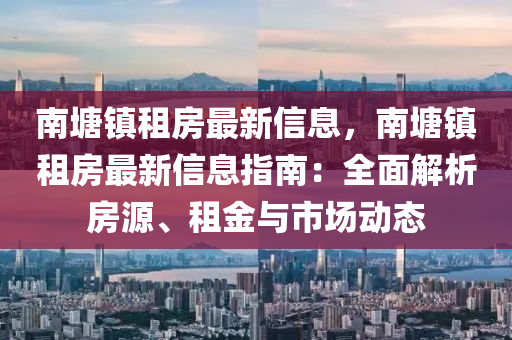 南塘鎮租(zu)房(fang)最新信息(xi)，南(nan)塘(tang)鎮(zhen)租(zu)房(fang)最新信息(xi)指南(nan)：全(quan)麵解(jie)析(xi)房(fang)源(yuan)、租(zu)金與市場(chang)動態