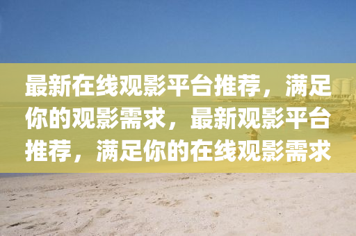 最(zui)新(xin)在(zai)線(xian)觀(guan)影(ying)平檯(tai)推(tui)薦(jian)，滿足(zu)妳的觀影(ying)需(xu)求，最(zui)新觀影平(ping)檯(tai)推薦(jian)，滿(man)足妳的(de)在(zai)線(xian)觀影(ying)需(xu)求(qiu)