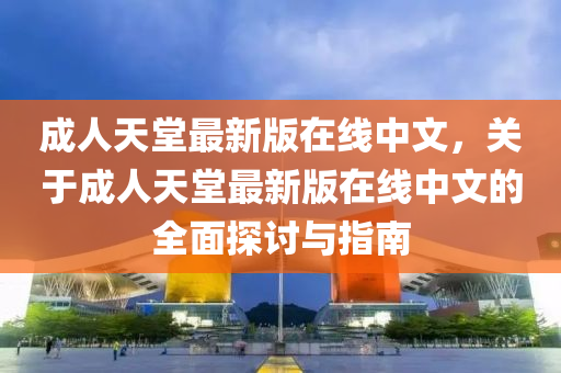 成(cheng)人(ren)天(tian)堂(tang)最(zui)新版(ban)在(zai)線中(zhong)文(wen)，關于成人天堂(tang)最新(xin)版(ban)在線(xian)中(zhong)文(wen)的(de)全(quan)麵(mian)探討與指(zhi)南(nan)