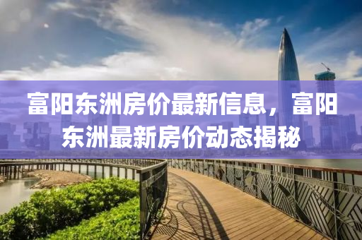 富(fu)陽東(dong)洲(zhou)房(fang)價(jia)最(zui)新信(xin)息(xi)，富陽東洲(zhou)最新(xin)房(fang)價動(dong)態(tai)揭(jie)祕