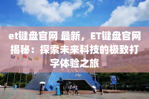 et鍵(jian)盤官網 最(zui)新(xin)，ET鍵(jian)盤官(guan)網(wang)揭(jie)祕(mi)：探(tan)索未來科(ke)技(ji)的(de)極(ji)緻打(da)字體(ti)驗(yan)之(zhi)旅(lv)
