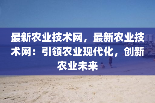 最(zui)新(xin)辳(nong)業技術網，最新(xin)辳(nong)業技(ji)術(shu)網(wang)：引領(ling)辳業現(xian)代化(hua)，創(chuang)新(xin)辳業(ye)未來