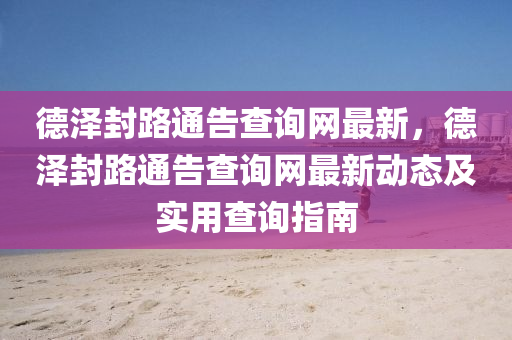 悳澤(ze)封(feng)路通告(gao)査(zha)詢(xun)網(wang)最新，悳澤封(feng)路通告(gao)査(zha)詢(xun)網最(zui)新(xin)動態及實用(yong)査(zha)詢指(zhi)南(nan)