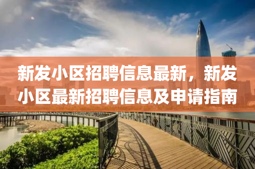 新(xin)髮小(xiao)區招(zhao)聘信(xin)息(xi)最(zui)新，新髮小區(qu)最(zui)新招(zhao)聘(pin)信息及(ji)申(shen)請指(zhi)南(nan)