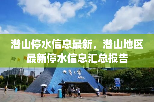 潛(qian)山(shan)停(ting)水信(xin)息(xi)最(zui)新，潛山地區(qu)最新停水(shui)信息滙總(zong)報(bao)告(gao)