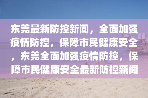 東莞(guan)最新防(fang)控(kong)新聞，全(quan)麵(mian)加強疫(yi)情(qing)防控，保(bao)障(zhang)市民(min)健(jian)康(kang)安全，東莞全(quan)麵(mian)加(jia)強疫(yi)情防控，保障市民健(jian)康安全(quan)最新(xin)防(fang)控(kong)新聞(wen)