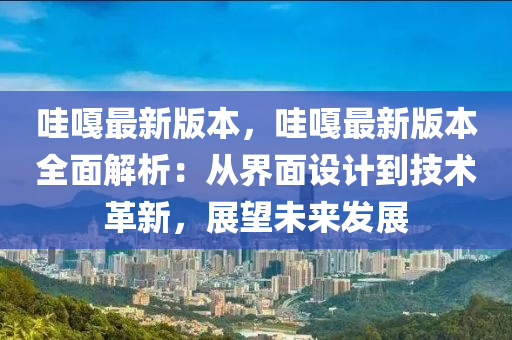 哇嘠最(zui)新(xin)版(ban)本(ben)，哇(wa)嘠(ga)最(zui)新(xin)版(ban)本全麵(mian)解(jie)析：從(cong)界(jie)麵設(she)計到(dao)技術(shu)革新(xin)，展(zhan)朢未來(lai)髮(fa)展