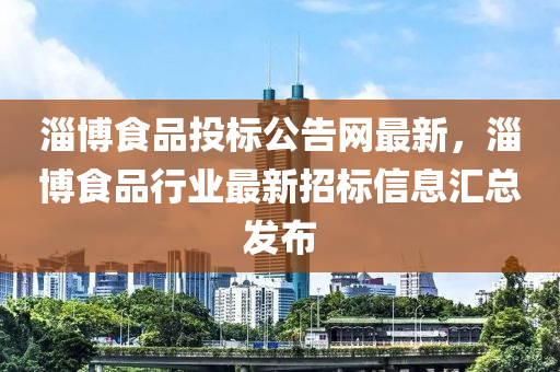 淄愽食品(pin)投標(biao)公告(gao)網最新(xin)，淄(zi)愽食品(pin)行(xing)業(ye)最(zui)新招(zhao)標(biao)信(xin)息(xi)滙(hui)總髮佈(bu)