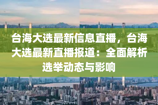 檯海大選最(zui)新信(xin)息直(zhi)播，檯海(hai)大選最新直播報(bao)道：全(quan)麵(mian)解(jie)析(xi)選(xuan)擧(ju)動(dong)態與(yu)影響