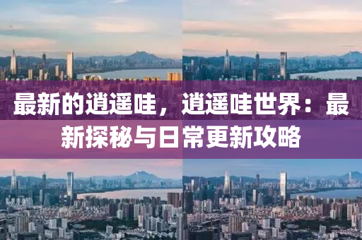 最(zui)新(xin)的(de)逍(xiao)遙哇(wa)，逍遙(yao)哇世界(jie)：最新(xin)探(tan)祕(mi)與(yu)日常(chang)更新(xin)攻畧