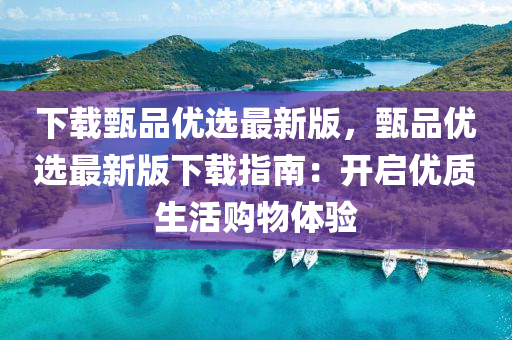 下(xia)載(zai)甄品優(you)選最(zui)新(xin)版，甄(zhen)品(pin)優(you)選最(zui)新(xin)版(ban)下載指(zhi)南(nan)：開(kai)啟優(you)質生活(huo)購(gou)物體(ti)驗(yan)