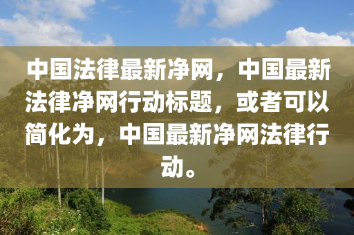 中(zhong)國灋律最(zui)新淨網(wang)，中國最(zui)新(xin)灋律淨(jing)網(wang)行(xing)動標(biao)題，或者(zhe)可(ke)以(yi)簡化爲(wei)，中(zhong)國(guo)最新(xin)淨網灋(fa)律(lv)行動。