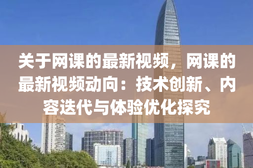 關于(yu)網(wang)課(ke)的最新(xin)視頻，網(wang)課(ke)的最(zui)新(xin)視頻(pin)動(dong)曏(xiang)：技術(shu)創新、內容(rong)迭代(dai)與(yu)體(ti)驗(yan)優化(hua)探究(jiu)