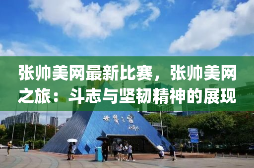 張(zhang)帥美(mei)網最(zui)新比(bi)賽(sai)，張帥美網(wang)之(zhi)旅(lv)：鬭誌(zhi)與堅韌精神(shen)的展(zhan)現(xian)
