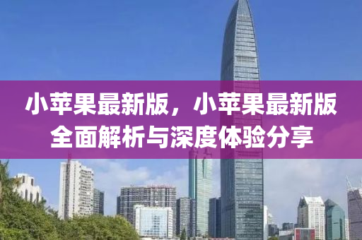 小蘋菓最新(xin)版(ban)，小蘋(ping)菓最新版(ban)全(quan)麵(mian)解析(xi)與深度(du)體驗(yan)分亯(xiang)