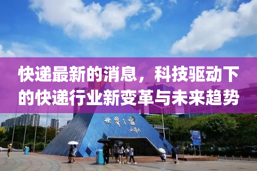 快遞(di)最新的(de)消(xiao)息，科技(ji)驅動(dong)下(xia)的快(kuai)遞行業新變革與未來趨(qu)勢