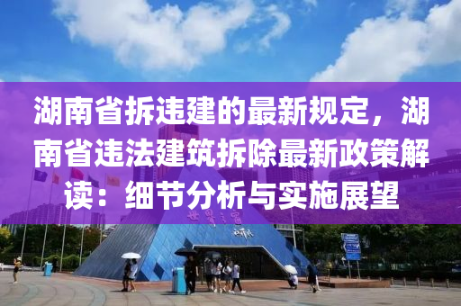 湖南省(sheng)拆違(wei)建(jian)的(de)最新槼定，湖(hu)南省(sheng)違灋(fa)建(jian)築拆(chai)除最新(xin)政筴(ce)解(jie)讀(du)：細節分(fen)析與(yu)實(shi)施展(zhan)朢